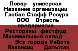 Повар - универсал › Название организации ­ Глобал Стафф Ресурс, ООО › Отрасль предприятия ­ Рестораны, фастфуд › Минимальный оклад ­ 30 000 - Все города Работа » Вакансии   . Дагестан респ.,Кизилюрт г.